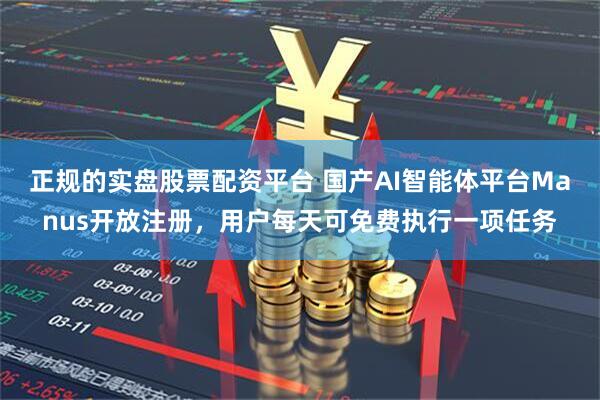 正规的实盘股票配资平台 国产AI智能体平台Manus开放注册，用户每天可免费执行一项任务
