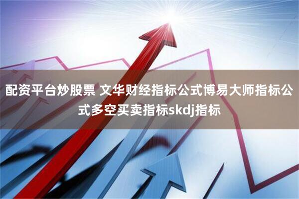 配资平台炒股票 文华财经指标公式博易大师指标公式多空买卖指标skdj指标