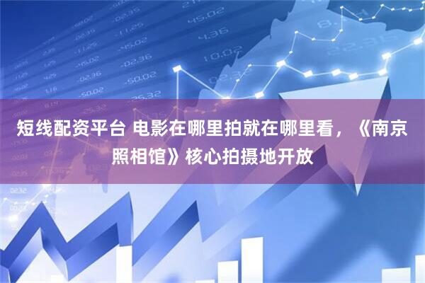 短线配资平台 电影在哪里拍就在哪里看，《南京照相馆》核心拍摄地开放