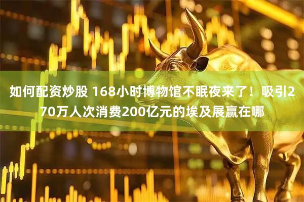 如何配资炒股 168小时博物馆不眠夜来了！吸引270万人次消费200亿元的埃及展赢在哪