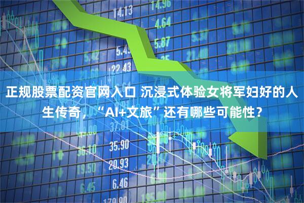 正规股票配资官网入口 沉浸式体验女将军妇好的人生传奇，“AI+文旅”还有哪些可能性？