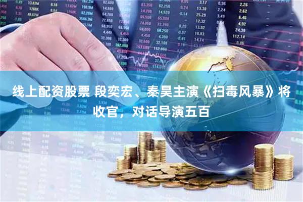 线上配资股票 段奕宏、秦昊主演《扫毒风暴》将收官，对话导演五百