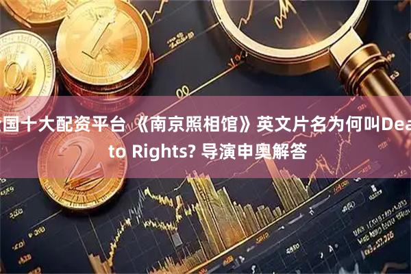 全国十大配资平台 《南京照相馆》英文片名为何叫Dead to Rights? 导演申奥解答