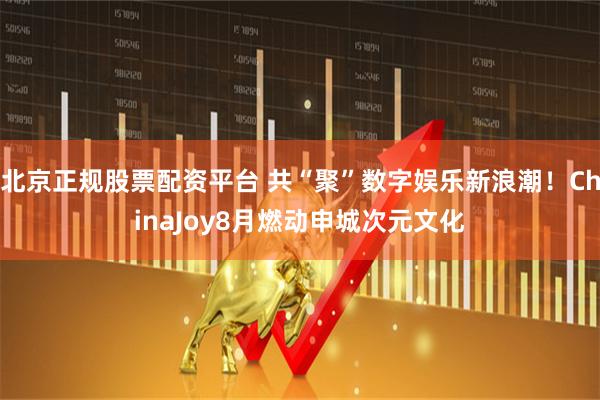 北京正规股票配资平台 共“聚”数字娱乐新浪潮！ChinaJoy8月燃动申城次元文化