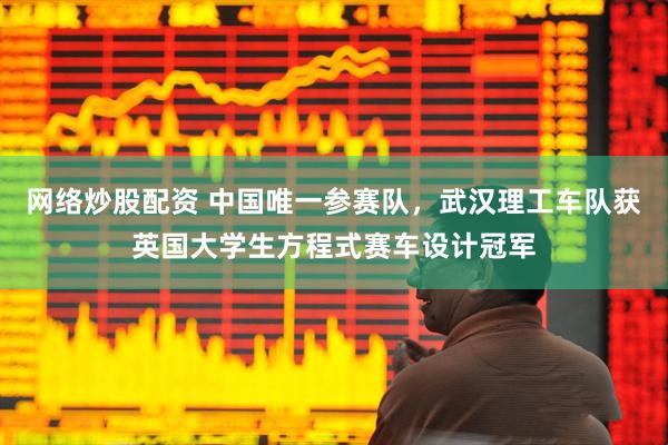 网络炒股配资 中国唯一参赛队，武汉理工车队获英国大学生方程式赛车设计冠军