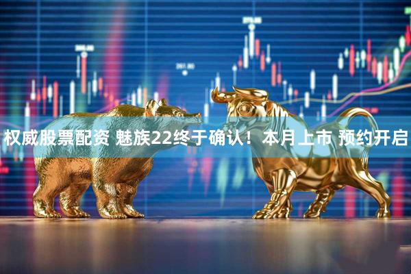 权威股票配资 魅族22终于确认！本月上市 预约开启