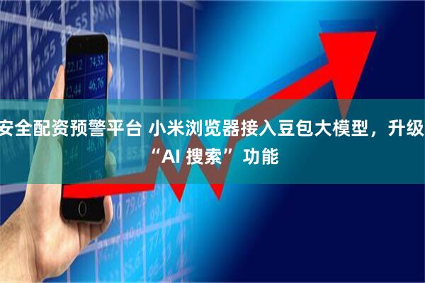 安全配资预警平台 小米浏览器接入豆包大模型，升级 “AI 搜索” 功能