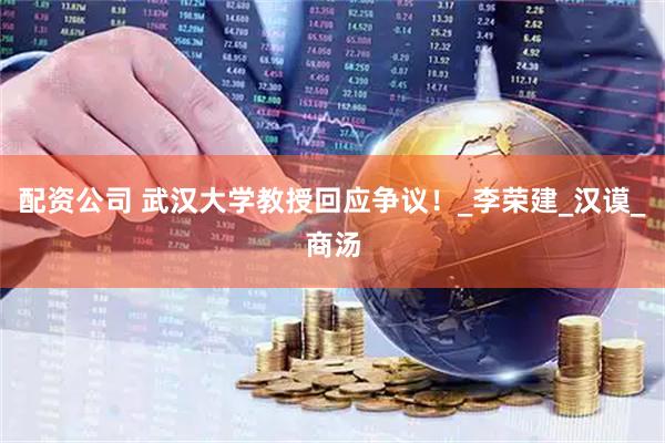 配资公司 武汉大学教授回应争议！_李荣建_汉谟_商汤