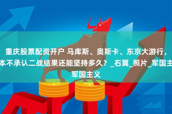 重庆股票配资开户 马库斯、奥斯卡、东京大游行，日本不承认二战结果还能坚持多久？_右翼_照片_军国主义