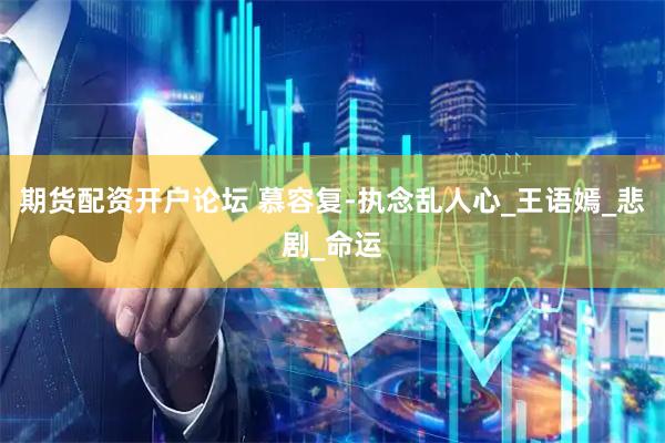 期货配资开户论坛 慕容复-执念乱人心_王语嫣_悲剧_命运