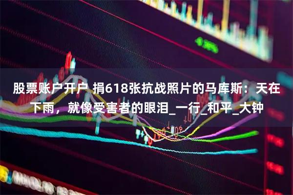 股票账户开户 捐618张抗战照片的马库斯：天在下雨，就像受害者的眼泪_一行_和平_大钟
