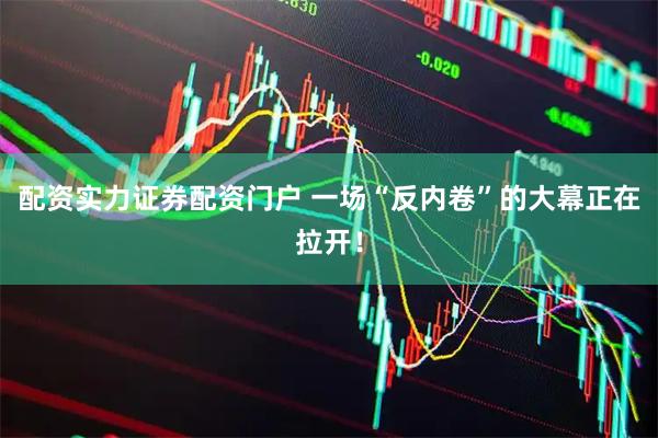 配资实力证券配资门户 一场“反内卷”的大幕正在拉开！