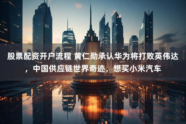 股票配资开户流程 黄仁勋承认华为将打败英伟达，中国供应链世界奇迹，想买小米汽车