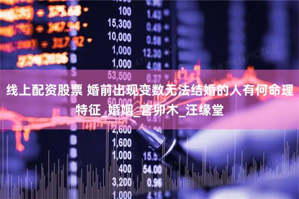 线上配资股票 婚前出现变数无法结婚的人有何命理特征_婚姻_宫卯木_汪缘堂