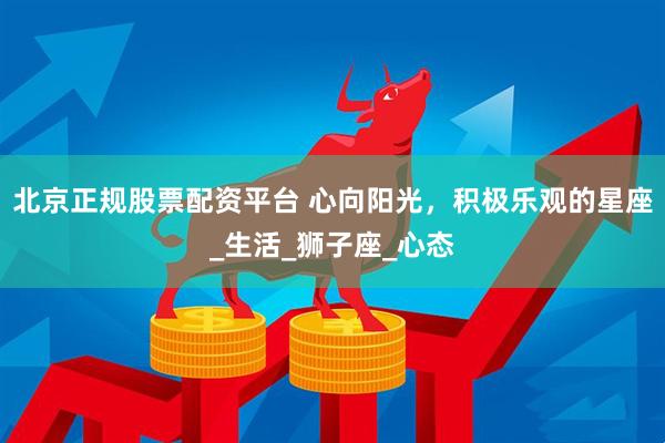 北京正规股票配资平台 心向阳光，积极乐观的星座_生活_狮子座_心态
