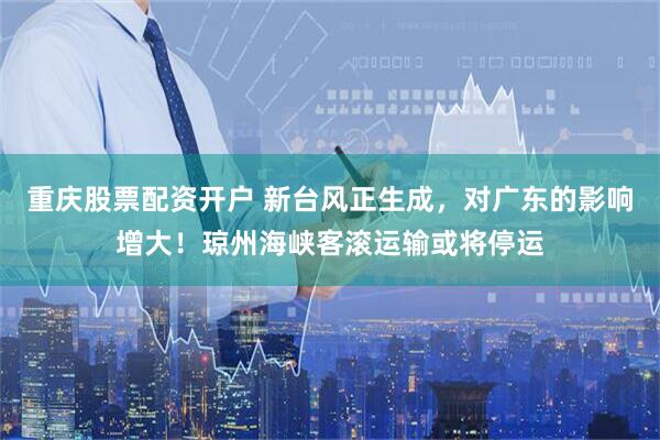 重庆股票配资开户 新台风正生成，对广东的影响增大！琼州海峡客滚运输或将停运