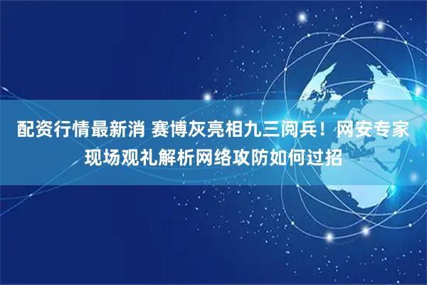 配资行情最新消 赛博灰亮相九三阅兵！网安专家现场观礼解析网络攻防如何过招