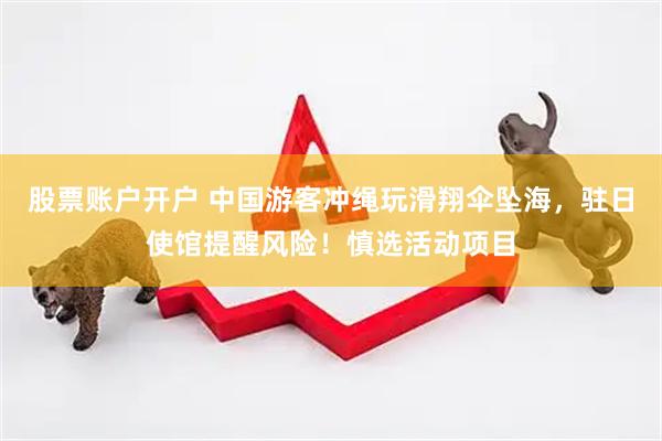 股票账户开户 中国游客冲绳玩滑翔伞坠海，驻日使馆提醒风险！慎选活动项目