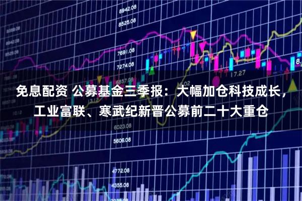 免息配资 公募基金三季报:大幅加仓科技成长,工业富联、寒武纪新晋公募前二十大重仓