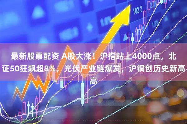 最新股票配资 A股大涨!沪指站上4000点,北证50狂飙超8%,光伏产业链爆发,沪铜创历史新高