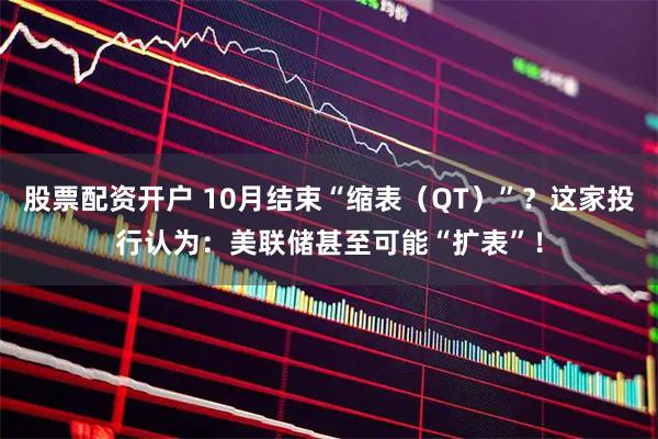 股票配资开户 10月结束“缩表(QT)”?这家投行认为:美联储甚至可能“扩表”!