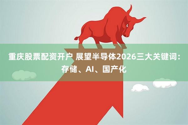 重庆股票配资开户 展望半导体2026三大关键词：存储、AI、国产化