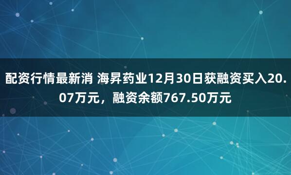 配资行情最新消 海昇药业12月30日获融资买入20.07万元，融资余额767.50万元