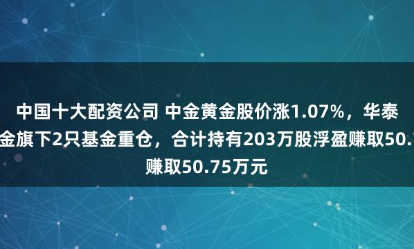 中国十大配资公司 中金黄金股价涨1.07%，华泰保兴基金旗下2只基金重仓，合计持有203万股浮盈赚取50.75万元