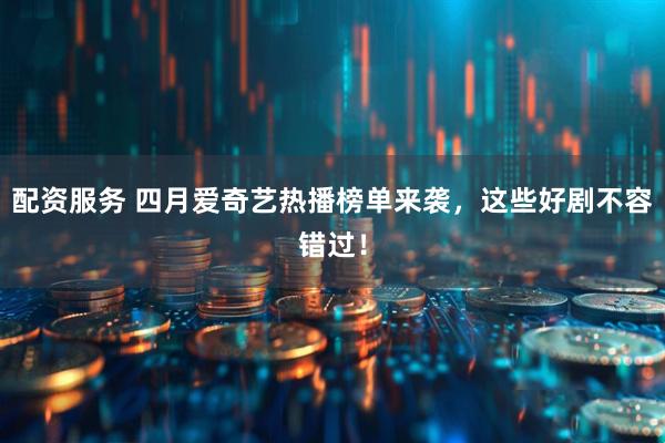 配资服务 四月爱奇艺热播榜单来袭，这些好剧不容错过！